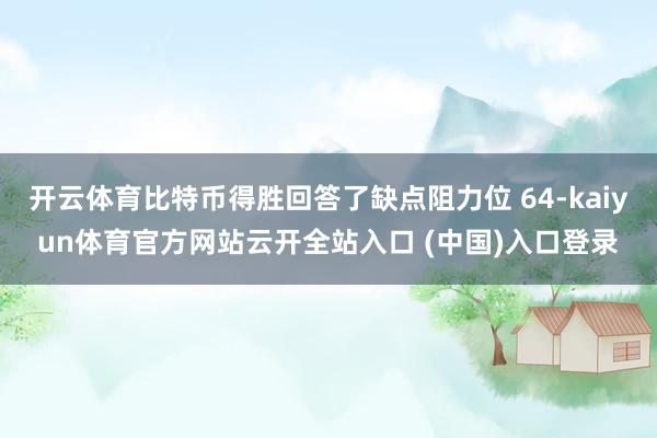 开云体育比特币得胜回答了缺点阻力位 64-kaiyun体育官方网站云开全站入口 (中国)入口登录