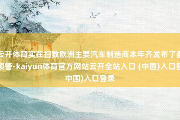 云开体育实在扫数欧洲主要汽车制造商本年齐发布了盈利预警-kaiyun体育官方网站云开全站入口 (中国)入口登录