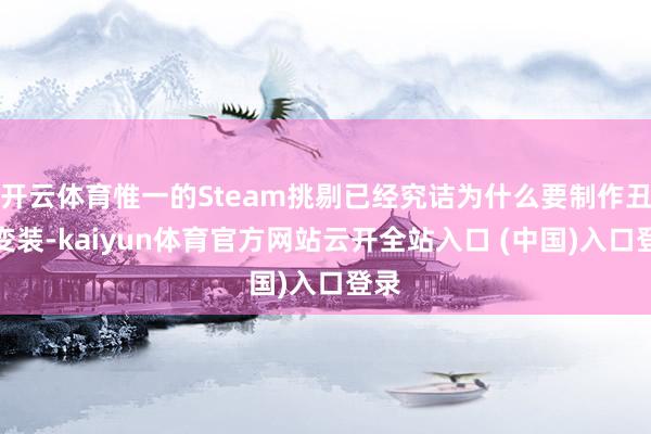 开云体育惟一的Steam挑剔已经究诘为什么要制作丑女变装-kaiyun体育官方网站云开全站入口 (中国)入口登录