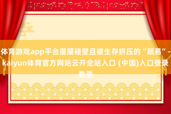 体育游戏app平台屡屡碰壁且被生存挤压的“顾易”-kaiyun体育官方网站云开全站入口 (中国)入口登录