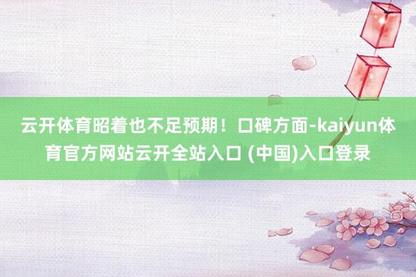 云开体育昭着也不足预期！口碑方面-kaiyun体育官方网站云开全站入口 (中国)入口登录