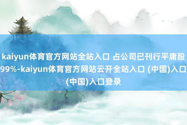 kaiyun体育官方网站全站入口 占公司已刊行平庸股的0.99%-kaiyun体育官方网站云开全站入口 (中国)入口登录