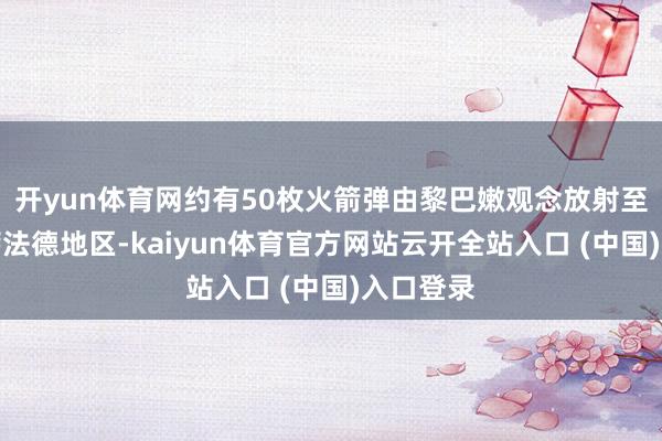 开yun体育网约有50枚火箭弹由黎巴嫩观念放射至以色列萨法德地区-kaiyun体育官方网站云开全站入口 (中国)入口登录