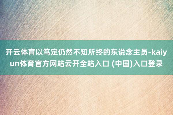 开云体育以笃定仍然不知所终的东说念主员-kaiyun体育官方网站云开全站入口 (中国)入口登录