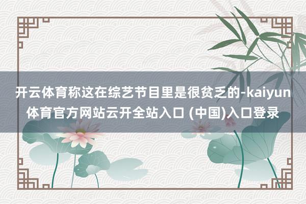 开云体育称这在综艺节目里是很贫乏的-kaiyun体育官方网站云开全站入口 (中国)入口登录