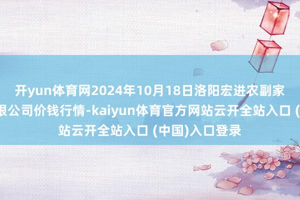 开yun体育网2024年10月18日洛阳宏进农副家具批发商场有限公司价钱行情-kaiyun体育官方网站云开全站入口 (中国)入口登录