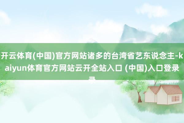 开云体育(中国)官方网站诸多的台湾省艺东说念主-kaiyun体育官方网站云开全站入口 (中国)入口登录