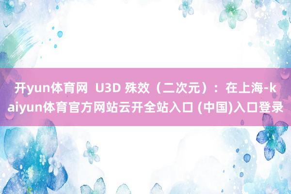 开yun体育网  U3D 殊效（二次元）：在上海-kaiyun体育官方网站云开全站入口 (中国)入口登录