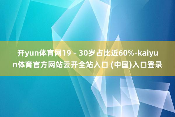 开yun体育网19 - 30岁占比近60%-kaiyun体育官方网站云开全站入口 (中国)入口登录