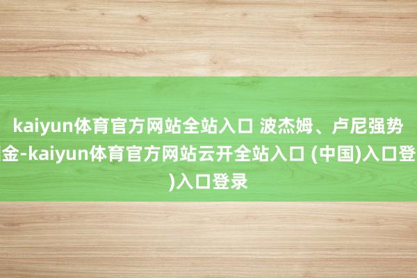 kaiyun体育官方网站全站入口 波杰姆、卢尼强势酬金-kaiyun体育官方网站云开全站入口 (中国)入口登录