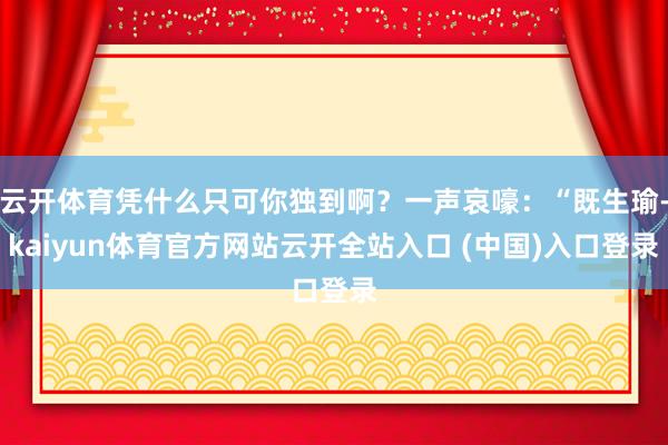 云开体育凭什么只可你独到啊？一声哀嚎：“既生瑜-kaiyun体育官方网站云开全站入口 (中国)入口登录