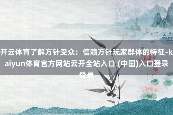 开云体育了解方针受众：信赖方针玩家群体的特征-kaiyun体育官方网站云开全站入口 (中国)入口登录