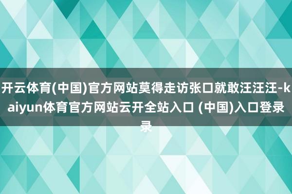 开云体育(中国)官方网站莫得走访张口就敢汪汪汪-kaiyun体育官方网站云开全站入口 (中国)入口登录