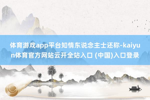 体育游戏app平台　　知情东说念主士还称-kaiyun体育官方网站云开全站入口 (中国)入口登录