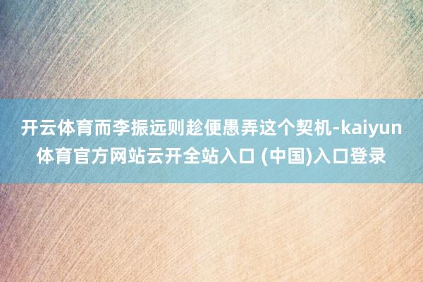 开云体育而李振远则趁便愚弄这个契机-kaiyun体育官方网站云开全站入口 (中国)入口登录