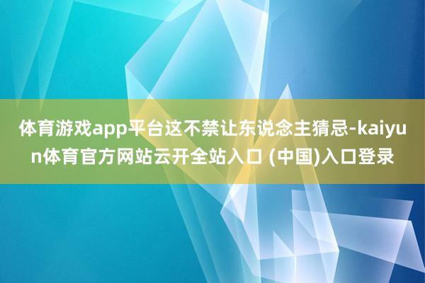 体育游戏app平台这不禁让东说念主猜忌-kaiyun体育官方网站云开全站入口 (中国)入口登录