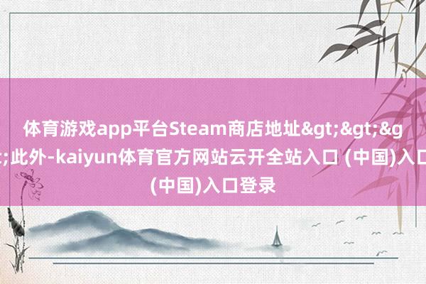 体育游戏app平台Steam商店地址>>>>此外-kaiyun体育官方网站云开全站入口 (中国)入口登录