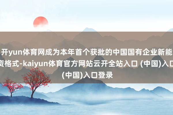 开yun体育网成为本年首个获批的中国国有企业新能源投资格式-kaiyun体育官方网站云开全站入口 (中国)入口登录