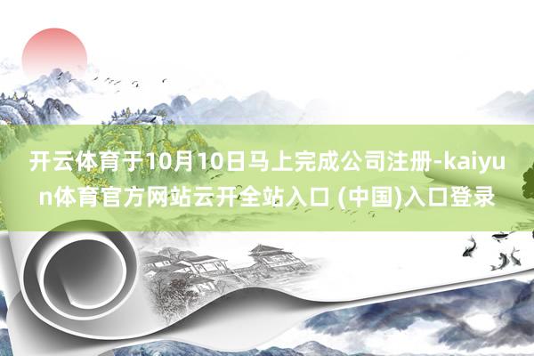 开云体育于10月10日马上完成公司注册-kaiyun体育官方网站云开全站入口 (中国)入口登录