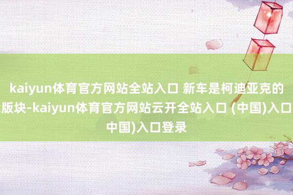 kaiyun体育官方网站全站入口 新车是柯迪亚克的性能版块-kaiyun体育官方网站云开全站入口 (中国)入口登录