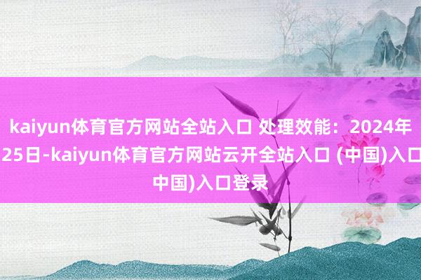 kaiyun体育官方网站全站入口 处理效能：2024年10月25日-kaiyun体育官方网站云开全站入口 (中国)入口登录