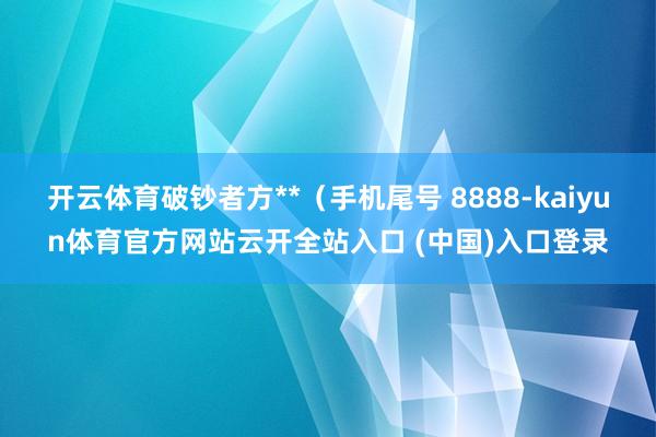 开云体育破钞者方**（手机尾号 8888-kaiyun体育官方网站云开全站入口 (中国)入口登录