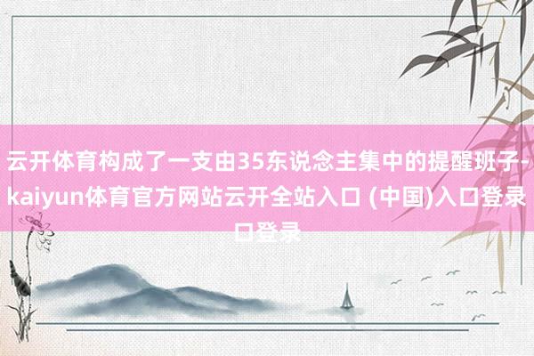 云开体育构成了一支由35东说念主集中的提醒班子-kaiyun体育官方网站云开全站入口 (中国)入口登录