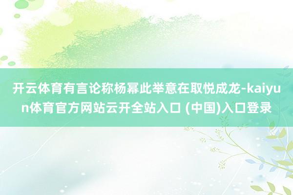 开云体育有言论称杨幂此举意在取悦成龙-kaiyun体育官方网站云开全站入口 (中国)入口登录