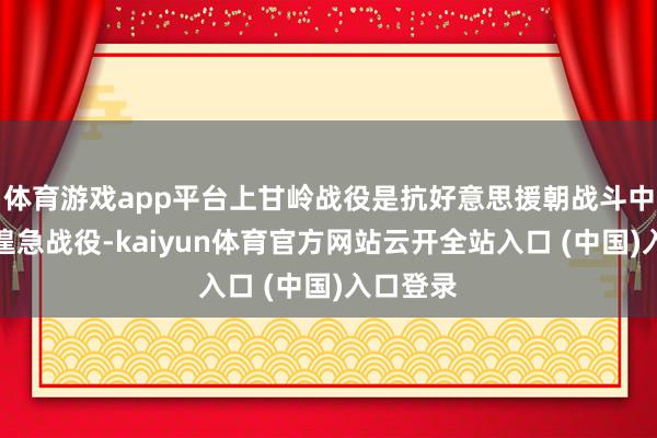 体育游戏app平台上甘岭战役是抗好意思援朝战斗中的一场遑急战役-kaiyun体育官方网站云开全站入口 (中国)入口登录