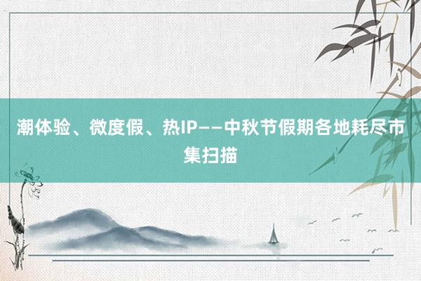 潮体验、微度假、热IP——中秋节假期各地耗尽市集扫描